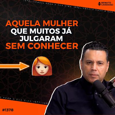 #1378: AQUELA MULHER QUE MUITOS JÁ JULGARAM SEM CONHECER