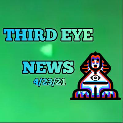 4/23/21 Third Eye NEWS