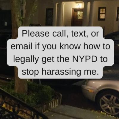 Please call, text, or email if you know how to legally get the NYPD to stop harassing me.