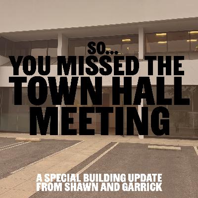 So... You Missed the Town Hall Meeting (A Special Building Update)