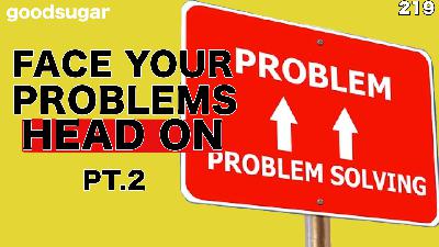 Facing Your Problems Head On pt.2 | goodsugar 219