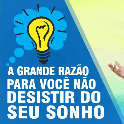 🔵 38 - A Grande Razão Para Você Não Desistir Do Seu Sonho