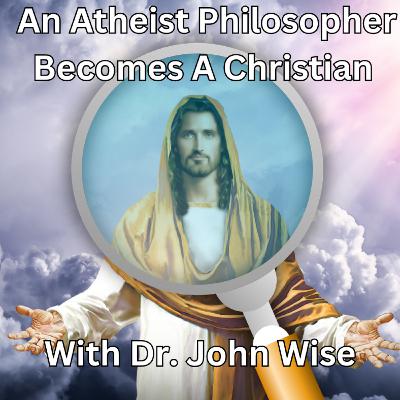 Episode 161: An Atheist Philosophy Professor Becomes A Christian - with John Wise