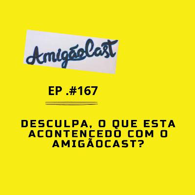 #167- Desculpe, o que esta acontecendo com o amigãocast?