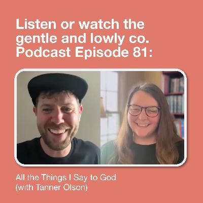 81. All the Things I Say to God (with Tanner Olson)