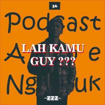 36. LAH KAMU GUY ???