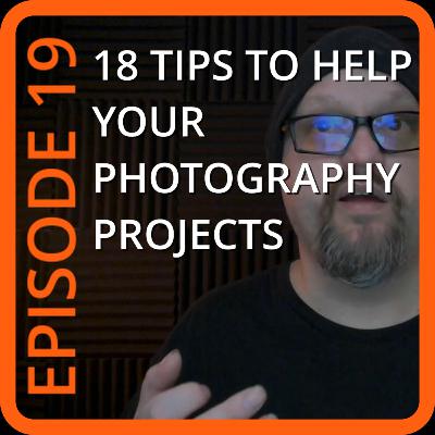 Episode 19: - 18 Tips To Help Your Photography Projects