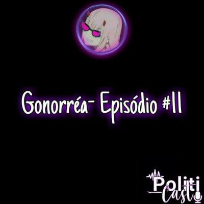 GONORRÉIA - PolitiCast #11