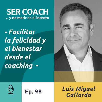 98 - Luis Miguel Gallardo - “Facilitar la felicidad y el bienestar desde el coaching
