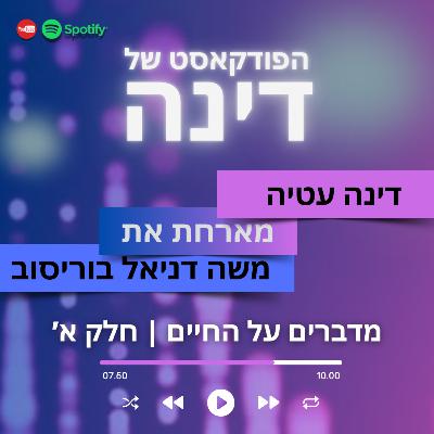 הפודקאסט של דינה | מדברים על החיים עם משה דניאל בוריסוב - חלק א