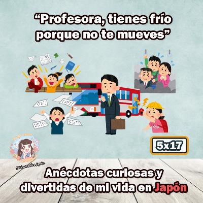 5x17 "Profesora, tienes frío porque no te mueves". Anécdotas curiosas y divertidas de mi vida en Japón