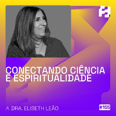 #155 - Conectando ciência e espiritualidade (Dra. Eliseth Leão)