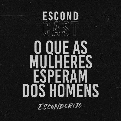 EscondCast • O QUE AS MULHERES ESPERAM DOS HOMENS // Esconderijo