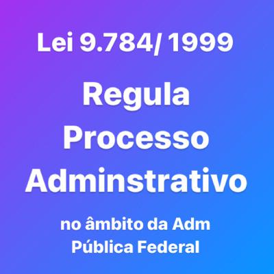 Lei 9.784/1999 - Regula o Processo Administrativo no âmbito da Administração Pública Federal