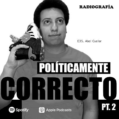 E35. Abel Cuellar y Lo Políticamente Correcto Pt.2
