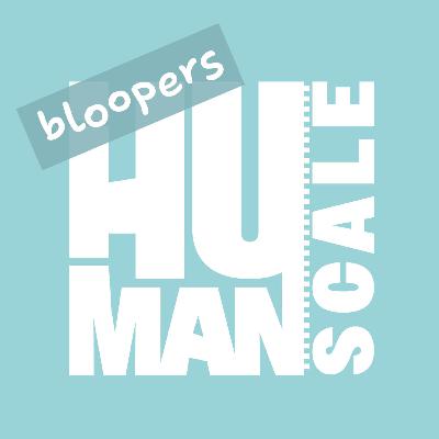 Episode 19: Out of Scale a Human Scale Blooper Reel