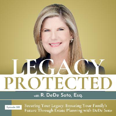001: Securing Your Legacy: Ensuring Your Family's Future Through Estate Planning with DeDe Soto
