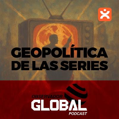 Geopolítica de las series - Observador Global Podcast Geopolítica de las series - Observador Global Podcast