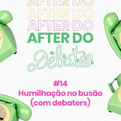 #14 - Humilhação no Busão (relatos dos debaters) - After do Debates