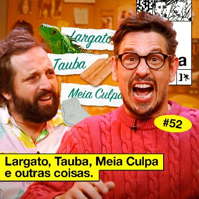 #52: LARGATO, TAUBA, MEIA CULPA E OUTRAS COISAS #52: LARGATO, TAUBA, MEIA CULPA E OUTRAS COISAS