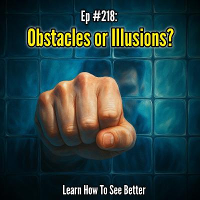 Ep #218: Obstacles or Illusions?