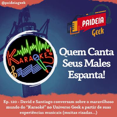 Ep. 120 - Quem Canta Seus Males Espanta! Ep. 120 - Quem Canta Seus Males Espanta!