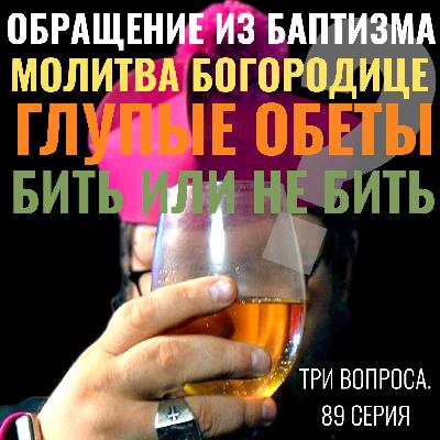 Обращение из баптизма? Молитва Богородице? Глупые обеты? Бить или не бить? Три вопроса. 89 серия