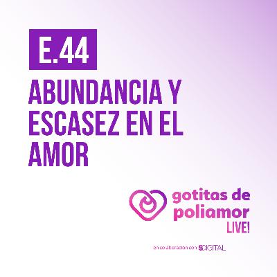 E44. Abundancia y escasez en el amor - Gotitas de Poliamor LIVE!