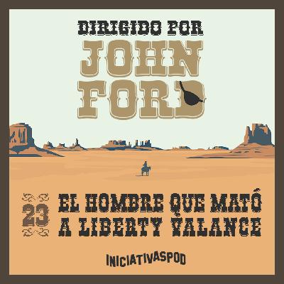 #23: EL HOMBRE QUE MATÓ A LIBERTY VALANCE | Ocaso y legado [Dirigido por John Ford]