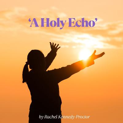 “A Holy Echo” by Rachel Kennedy-Proctor