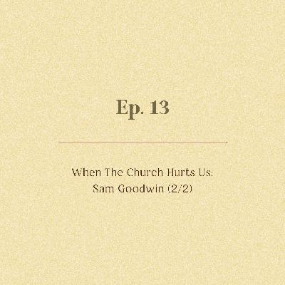 Ep. 13 | When The Church Hurts Us: Sam Goodwin (2/2)