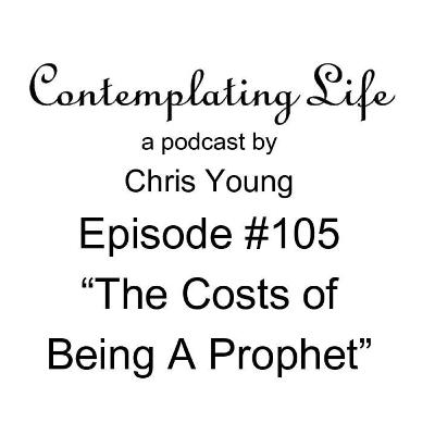 Contemplating Life – Episode 105 – “The Costs of Being A Prophet”
