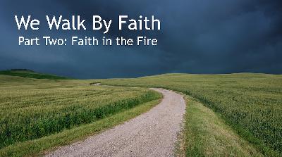 Walking By Faith Part Two: Faith in the Fire Walking By Faith Part Two: Faith in the Fire