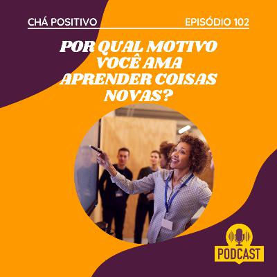 #102 - POR QUAL MOTIVO VOCÊ AMA APRENDER COISAS NOVAS? #102 - POR QUAL MOTIVO VOCÊ AMA APRENDER COISAS NOVAS?