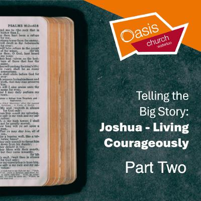 Telling the Big Story: Joshua - Living Courageously - Part Two Telling the Big Story: Joshua - Living Courageously - Part Two