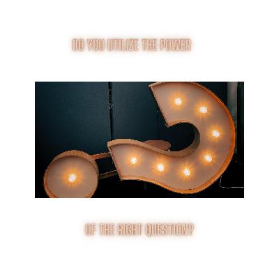 Do You Utilize The Power of The Right Question? Do You Utilize The Power of The Right Question?