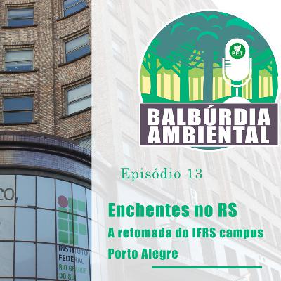 Balbúrdia Ambiental 13 - Enchentes no RS, A retomada do IFRS campus Porto Alegre