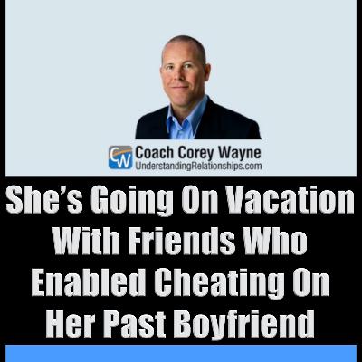 She’s Going On Vacation With Friends Who Enabled Cheating On Her Past Boyfriend She’s Going On Vacation With Friends Who Enabled Cheating On Her Past Boyfriend