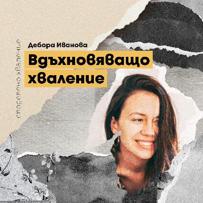 епизод 15 - Дебора Петрова: Вдъхновяшащо хваление