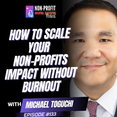 133 - How to Scale your Non-Profits Impact Without Burnout with Michael Toguchi