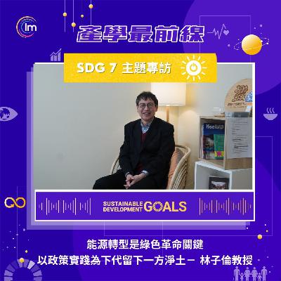 SDG 7 主題專訪 - 林子倫教授：可負擔的潔淨能源 - 能源轉型是綠色革命關鍵 以政策實踐為下代留下一方淨土