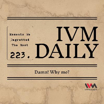 IVM Daily Ep. 223: Damn! Why me?