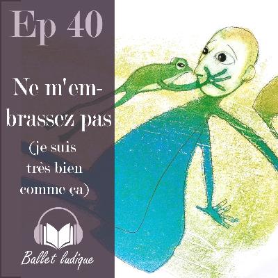 Ep40: Ne m'embrassez pas (je suis très bien comme ça) + CHANSON