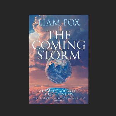 "THE COMING STORM - WHY WATER WILL WRITE THE 21ST CENTURY" WITH SIR LIAM FOX "THE COMING STORM - WHY WATER WILL WRITE THE 21ST CENTURY" WITH SIR LIAM FOX