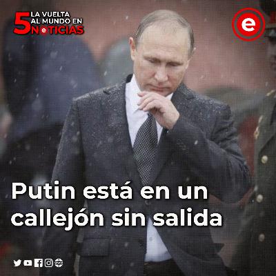 Putin está en un callejón sin salida: La Vuelta Al Mundo en 5 Noticias
