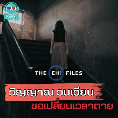 วิญญาณวนเวียน ขอเปลี่ยนเวลาตาย - THE EH!(เอ๊ะ) FILES PODCAST