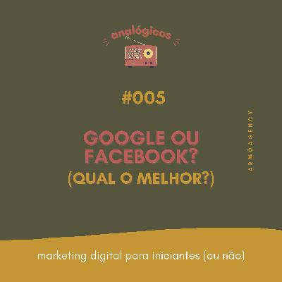 #005 - Google ou Facebook? #005 - Google ou Facebook?