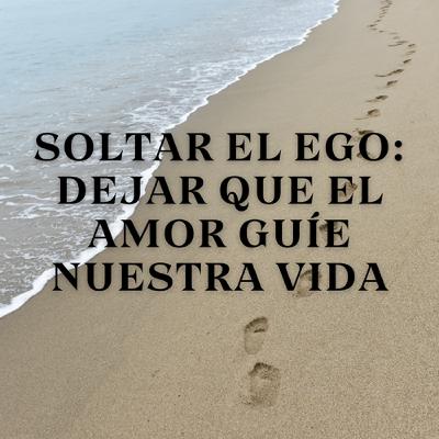 Soltar el Ego: Dejar que el Amor Guíe Nuestra Vida Soltar el Ego: Dejar que el Amor Guíe Nuestra Vida