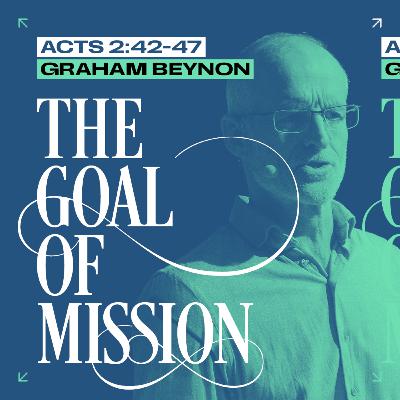 The Goal of Mission (Acts 2:42-47) // Graham Beynon The Goal of Mission (Acts 2:42-47) // Graham Beynon
