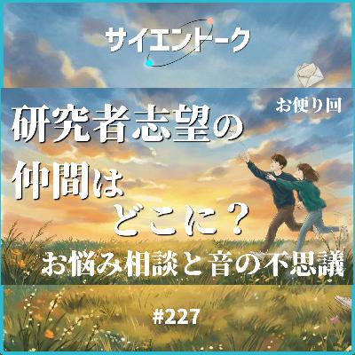 227. 研究者志望の仲間はどこに?お悩み相談と音の不思議【おたより回】 227. 研究者志望の仲間はどこに?お悩み相談と音の不思議【おたより回】
